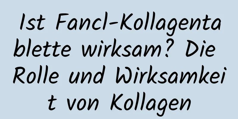 Ist Fancl-Kollagentablette wirksam? Die Rolle und Wirksamkeit von Kollagen