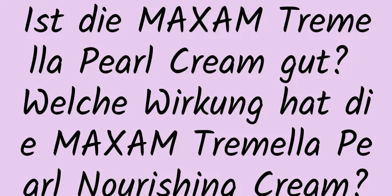 Ist die MAXAM Tremella Pearl Cream gut? Welche Wirkung hat die MAXAM Tremella Pearl Nourishing Cream?