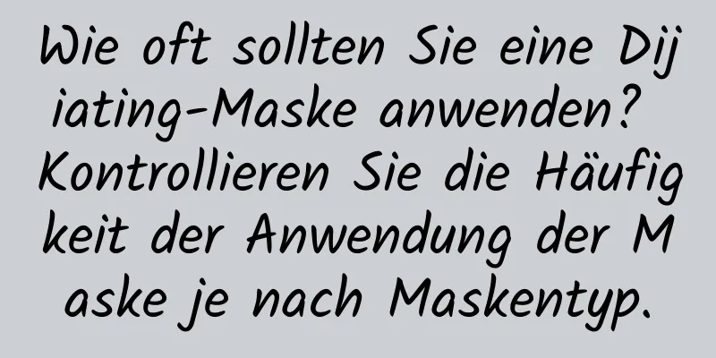 Wie oft sollten Sie eine Dijiating-Maske anwenden? Kontrollieren Sie die Häufigkeit der Anwendung der Maske je nach Maskentyp.