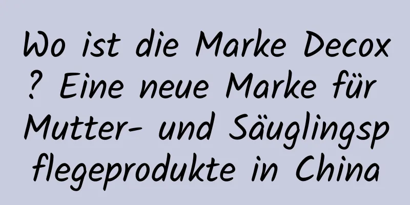 Wo ist die Marke Decox? Eine neue Marke für Mutter- und Säuglingspflegeprodukte in China