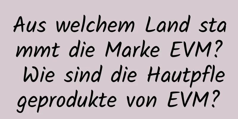Aus welchem ​​Land stammt die Marke EVM? Wie sind die Hautpflegeprodukte von EVM?