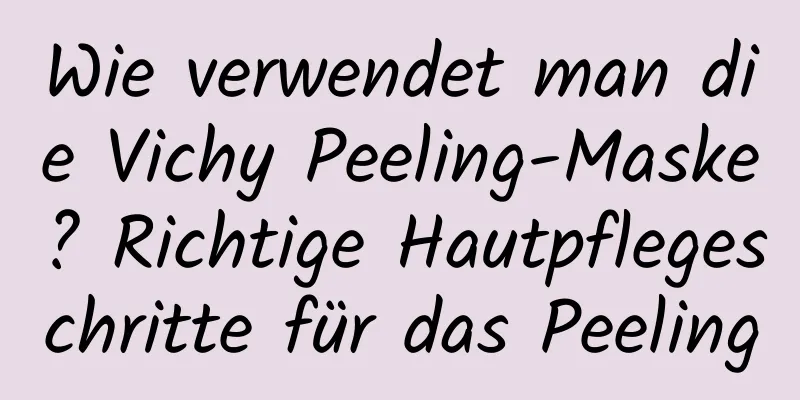 Wie verwendet man die Vichy Peeling-Maske? Richtige Hautpflegeschritte für das Peeling