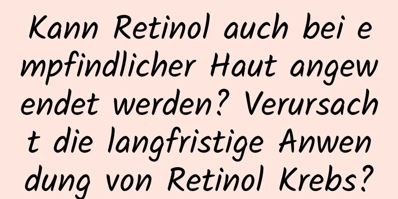 Kann Retinol auch bei empfindlicher Haut angewendet werden? Verursacht die langfristige Anwendung von Retinol Krebs?