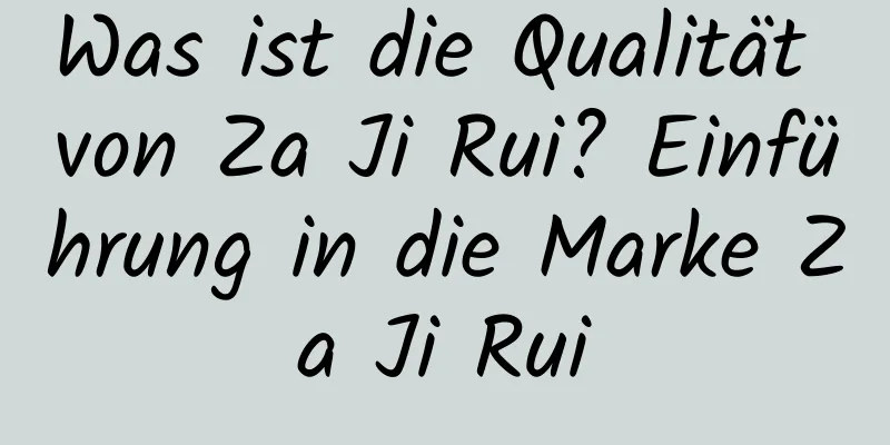 Was ist die Qualität von Za Ji Rui? Einführung in die Marke Za Ji Rui