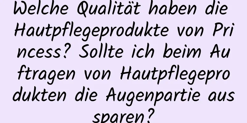 Welche Qualität haben die Hautpflegeprodukte von Princess? Sollte ich beim Auftragen von Hautpflegeprodukten die Augenpartie aussparen?