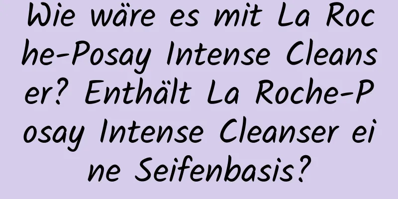 Wie wäre es mit La Roche-Posay Intense Cleanser? Enthält La Roche-Posay Intense Cleanser eine Seifenbasis?
