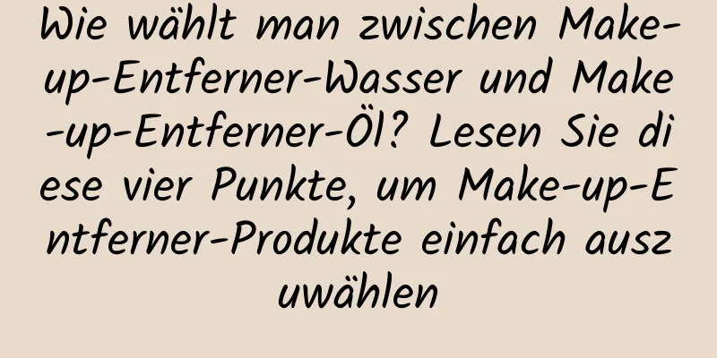 Wie wählt man zwischen Make-up-Entferner-Wasser und Make-up-Entferner-Öl? Lesen Sie diese vier Punkte, um Make-up-Entferner-Produkte einfach auszuwählen