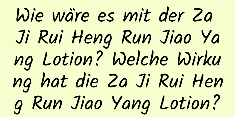 Wie wäre es mit der Za Ji Rui Heng Run Jiao Yang Lotion? Welche Wirkung hat die Za Ji Rui Heng Run Jiao Yang Lotion?