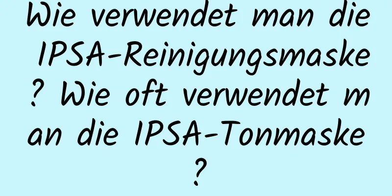 Wie verwendet man die IPSA-Reinigungsmaske? Wie oft verwendet man die IPSA-Tonmaske?