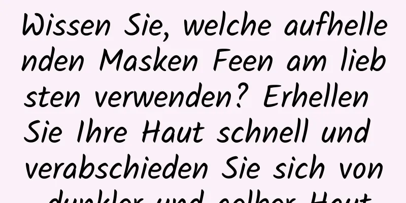 Wissen Sie, welche aufhellenden Masken Feen am liebsten verwenden? Erhellen Sie Ihre Haut schnell und verabschieden Sie sich von dunkler und gelber Haut
