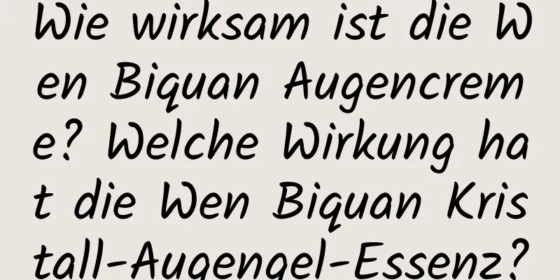 Wie wirksam ist die Wen Biquan Augencreme? Welche Wirkung hat die Wen Biquan Kristall-Augengel-Essenz?