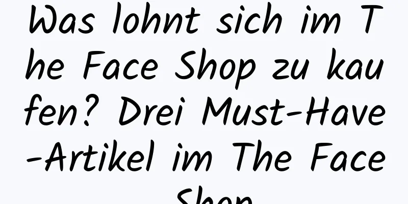 Was lohnt sich im The Face Shop zu kaufen? Drei Must-Have-Artikel im The Face Shop