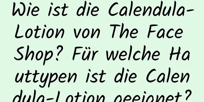 Wie ist die Calendula-Lotion von The Face Shop? Für welche Hauttypen ist die Calendula-Lotion geeignet?