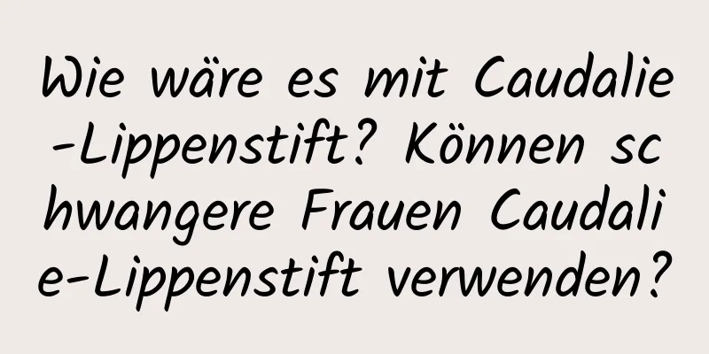 Wie wäre es mit Caudalie-Lippenstift? Können schwangere Frauen Caudalie-Lippenstift verwenden?