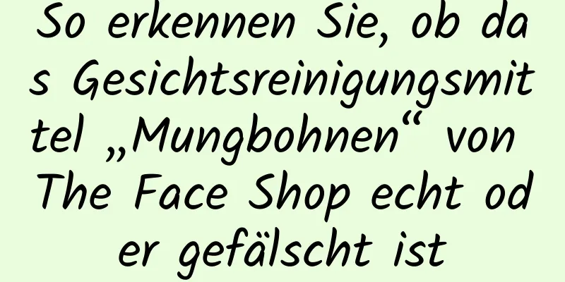 So erkennen Sie, ob das Gesichtsreinigungsmittel „Mungbohnen“ von The Face Shop echt oder gefälscht ist