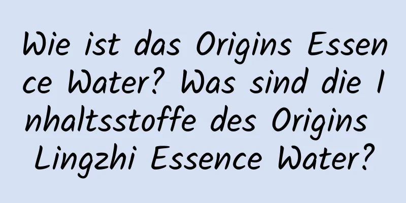 Wie ist das Origins Essence Water? Was sind die Inhaltsstoffe des Origins Lingzhi Essence Water?