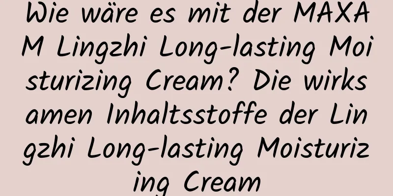 Wie wäre es mit der MAXAM Lingzhi Long-lasting Moisturizing Cream? Die wirksamen Inhaltsstoffe der Lingzhi Long-lasting Moisturizing Cream