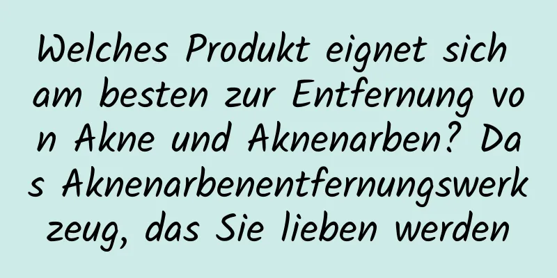 Welches Produkt eignet sich am besten zur Entfernung von Akne und Aknenarben? Das Aknenarbenentfernungswerkzeug, das Sie lieben werden