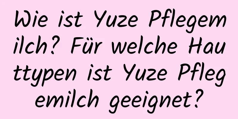 Wie ist Yuze Pflegemilch? Für welche Hauttypen ist Yuze Pflegemilch geeignet?