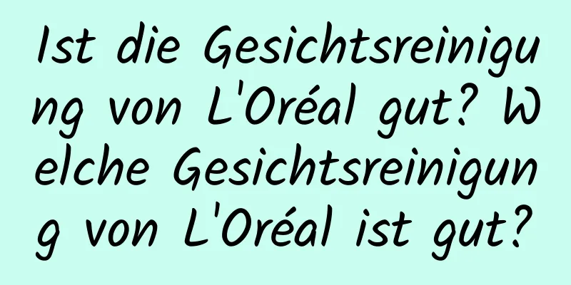 Ist die Gesichtsreinigung von L'Oréal gut? Welche Gesichtsreinigung von L'Oréal ist gut?
