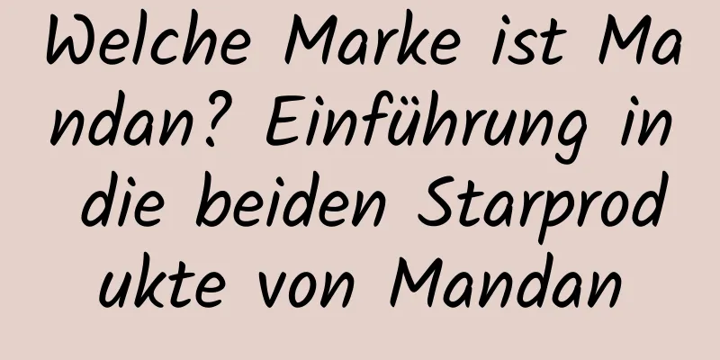 Welche Marke ist Mandan? Einführung in die beiden Starprodukte von Mandan