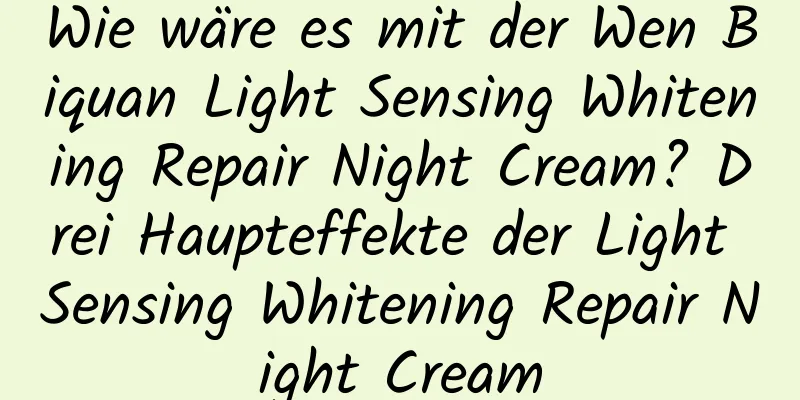 Wie wäre es mit der Wen Biquan Light Sensing Whitening Repair Night Cream? Drei Haupteffekte der Light Sensing Whitening Repair Night Cream