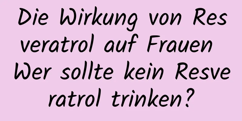 Die Wirkung von Resveratrol auf Frauen Wer sollte kein Resveratrol trinken?