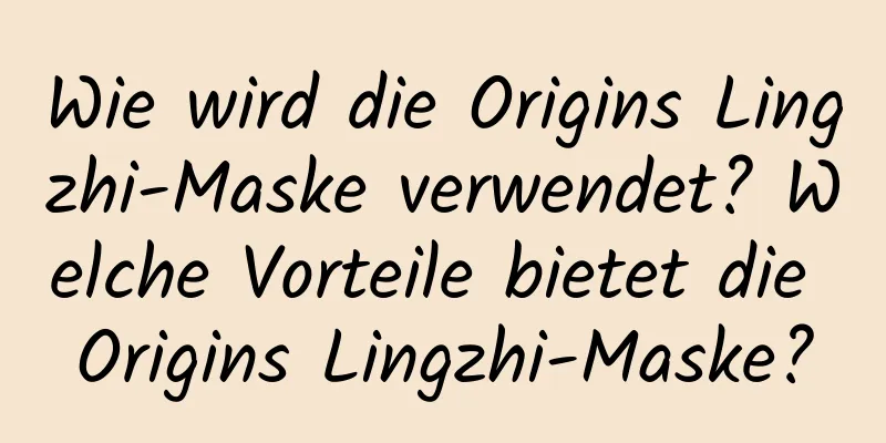 Wie wird die Origins Lingzhi-Maske verwendet? Welche Vorteile bietet die Origins Lingzhi-Maske?