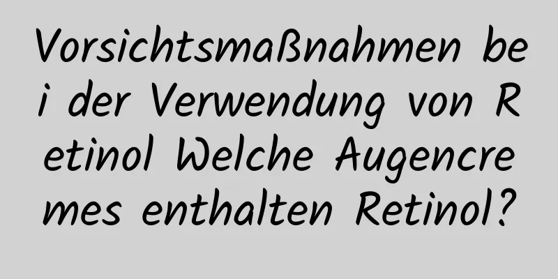 Vorsichtsmaßnahmen bei der Verwendung von Retinol Welche Augencremes enthalten Retinol?