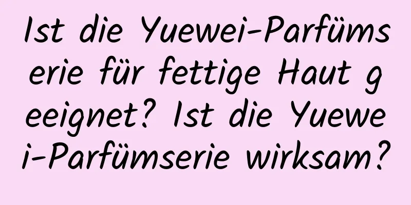 Ist die Yuewei-Parfümserie für fettige Haut geeignet? Ist die Yuewei-Parfümserie wirksam?