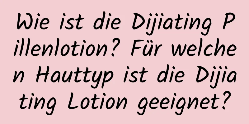 Wie ist die Dijiating Pillenlotion? Für welchen Hauttyp ist die Dijiating Lotion geeignet?