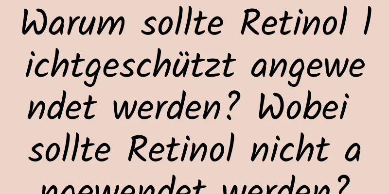 Warum sollte Retinol lichtgeschützt angewendet werden? Wobei sollte Retinol nicht angewendet werden?