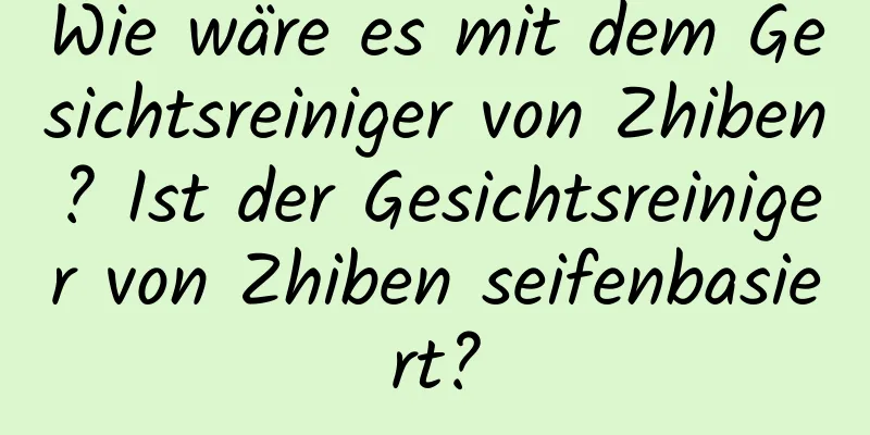 Wie wäre es mit dem Gesichtsreiniger von Zhiben? Ist der Gesichtsreiniger von Zhiben seifenbasiert?