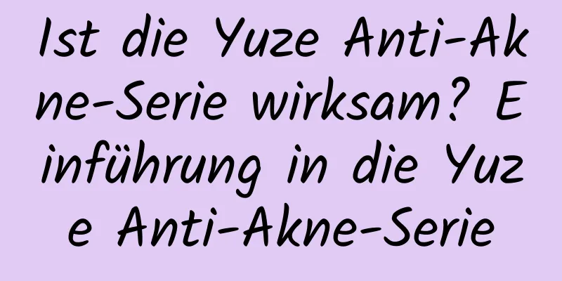 Ist die Yuze Anti-Akne-Serie wirksam? Einführung in die Yuze Anti-Akne-Serie