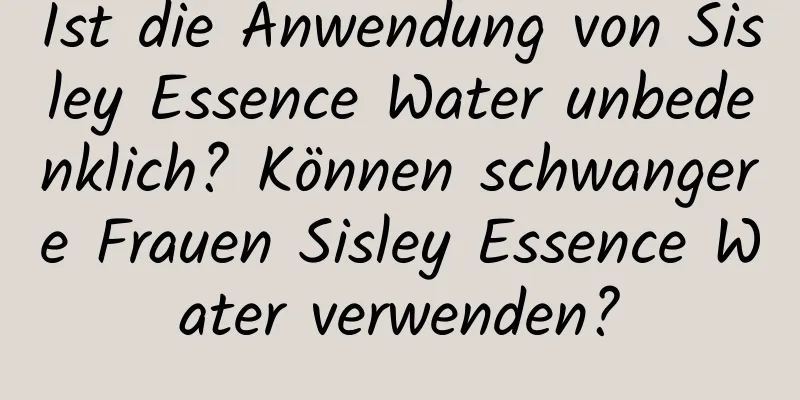 Ist die Anwendung von Sisley Essence Water unbedenklich? Können schwangere Frauen Sisley Essence Water verwenden?