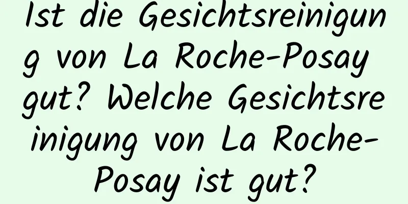 Ist die Gesichtsreinigung von La Roche-Posay gut? Welche Gesichtsreinigung von La Roche-Posay ist gut?