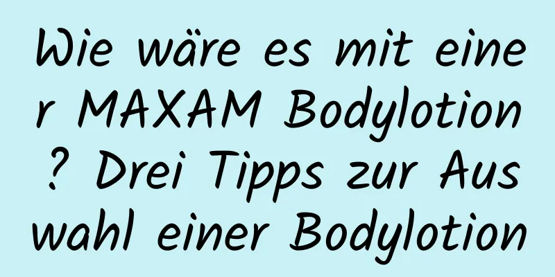 Wie wäre es mit einer MAXAM Bodylotion? Drei Tipps zur Auswahl einer Bodylotion