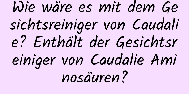 Wie wäre es mit dem Gesichtsreiniger von Caudalie? Enthält der Gesichtsreiniger von Caudalie Aminosäuren?