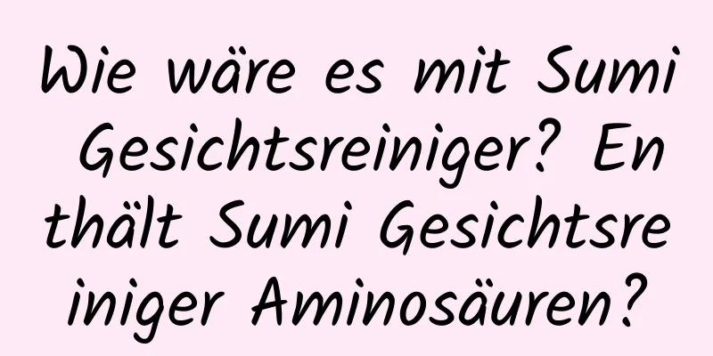 Wie wäre es mit Sumi Gesichtsreiniger? Enthält Sumi Gesichtsreiniger Aminosäuren?