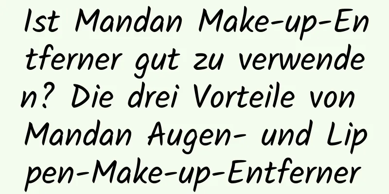 Ist Mandan Make-up-Entferner gut zu verwenden? Die drei Vorteile von Mandan Augen- und Lippen-Make-up-Entferner