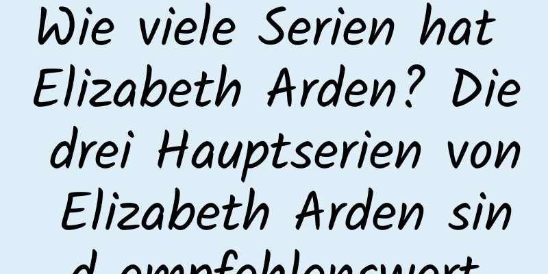 Wie viele Serien hat Elizabeth Arden? Die drei Hauptserien von Elizabeth Arden sind empfehlenswert