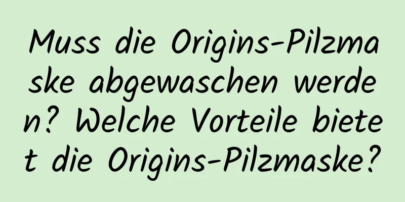 Muss die Origins-Pilzmaske abgewaschen werden? Welche Vorteile bietet die Origins-Pilzmaske?