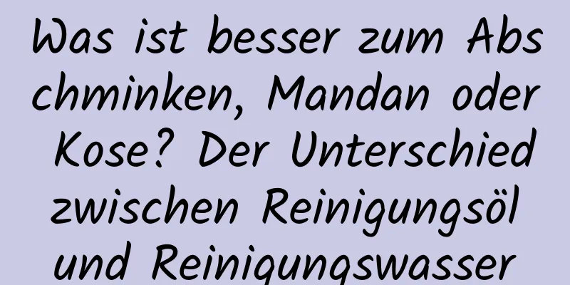 Was ist besser zum Abschminken, Mandan oder Kose? Der Unterschied zwischen Reinigungsöl und Reinigungswasser