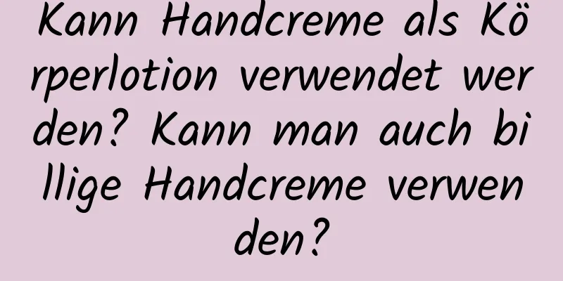 Kann Handcreme als Körperlotion verwendet werden? Kann man auch billige Handcreme verwenden?