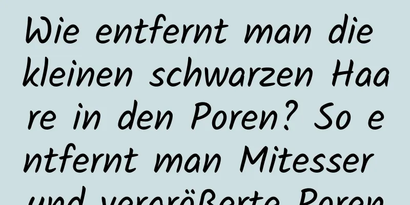 Wie entfernt man die kleinen schwarzen Haare in den Poren? So entfernt man Mitesser und vergrößerte Poren