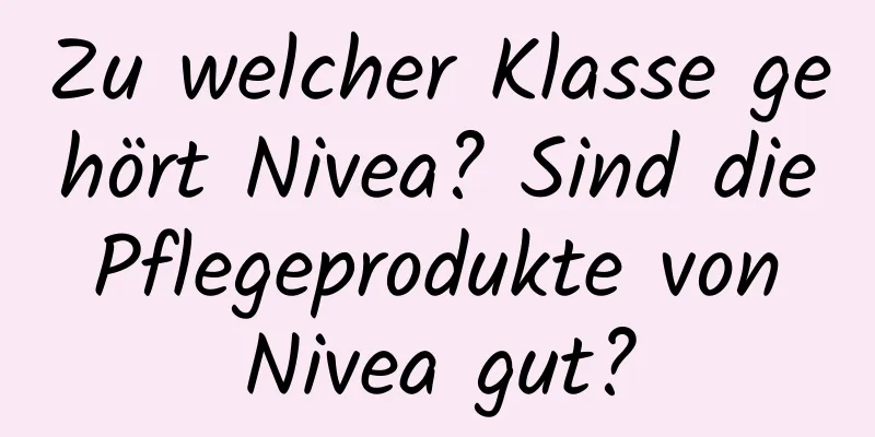 Zu welcher Klasse gehört Nivea? Sind die Pflegeprodukte von Nivea gut?