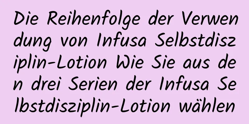 Die Reihenfolge der Verwendung von Infusa Selbstdisziplin-Lotion Wie Sie aus den drei Serien der Infusa Selbstdisziplin-Lotion wählen