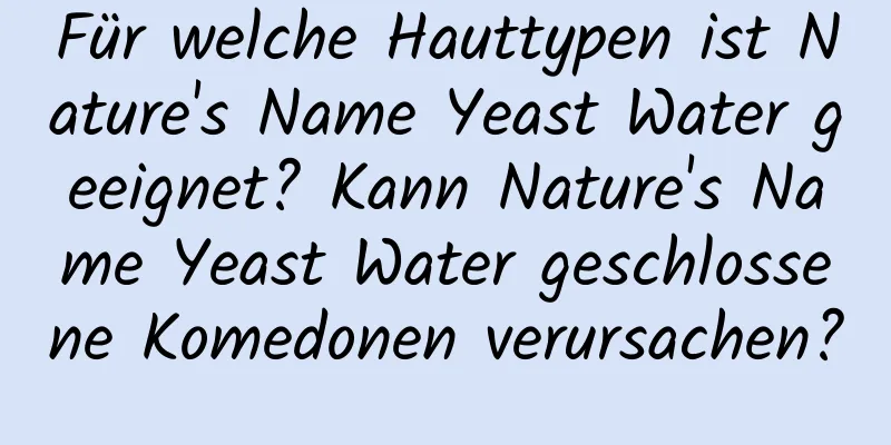 Für welche Hauttypen ist Nature's Name Yeast Water geeignet? Kann Nature's Name Yeast Water geschlossene Komedonen verursachen?