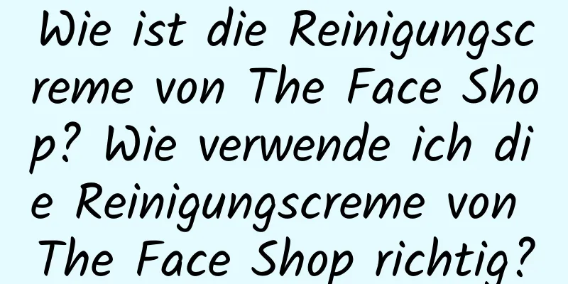 Wie ist die Reinigungscreme von The Face Shop? Wie verwende ich die Reinigungscreme von The Face Shop richtig?