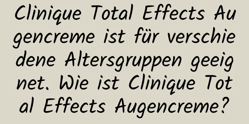 Clinique Total Effects Augencreme ist für verschiedene Altersgruppen geeignet. Wie ist Clinique Total Effects Augencreme?